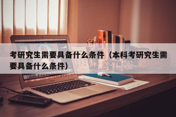 考研究生需要具备什么条件（本科考研究生需要具备什么条件）