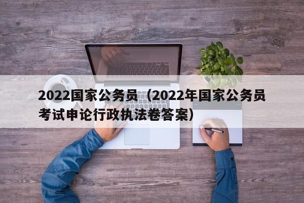 2022国家公务员（2022年国家公务员考试申论行政执法卷答案）