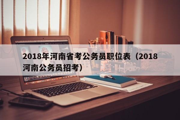 2018年河南省考公务员职位表（2018河南公务员招考）