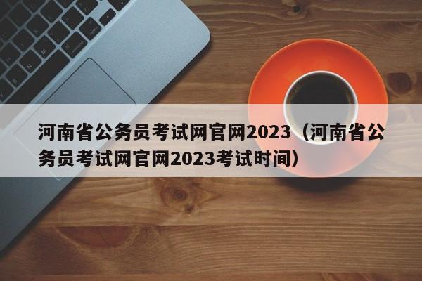 河南省公务员考试网官网2023（河南省公务员考试网官网2023考试时间）