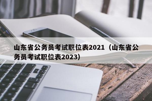 山东省公务员考试职位表2021（山东省公务员考试职位表2023）