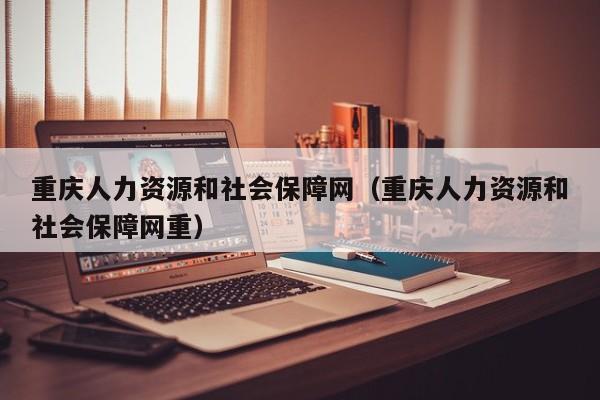 重庆人力资源和社会保障网（重庆人力资源和社会保障网重）