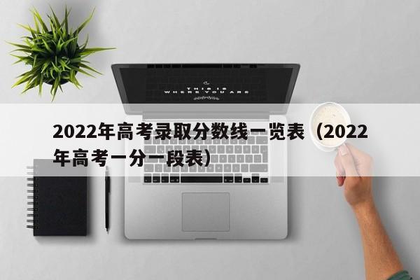 2022年高考录取分数线一览表（2022年高考一分一段表）