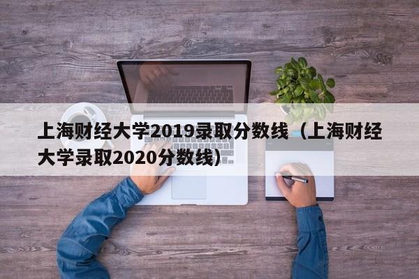 上海财经大学2019录取分数线（上海财经大学录取2020分数线）