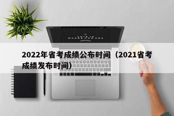 2022年省考成绩公布时间（2021省考成绩发布时间）