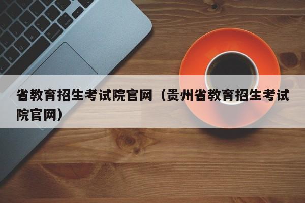 省教育招生考试院官网（贵州省教育招生考试院官网）