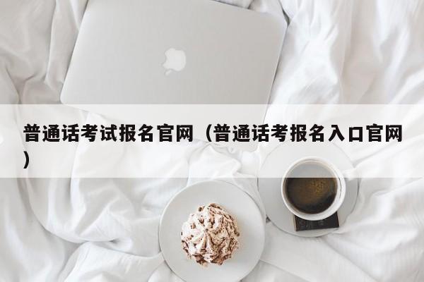 普通话考试报名官网（普通话考报名入口官网）