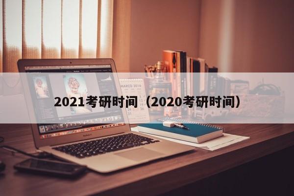 2021考研时间（2020考研时间）