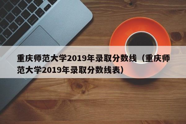 重庆师范大学2019年录取分数线（重庆师范大学2019年录取分数线表）