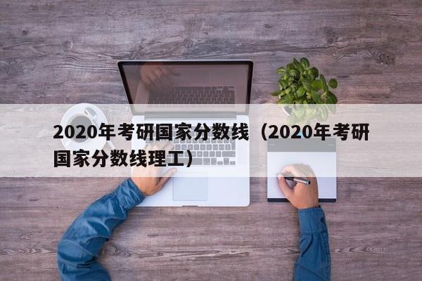 2020年考研国家分数线（2020年考研国家分数线理工）