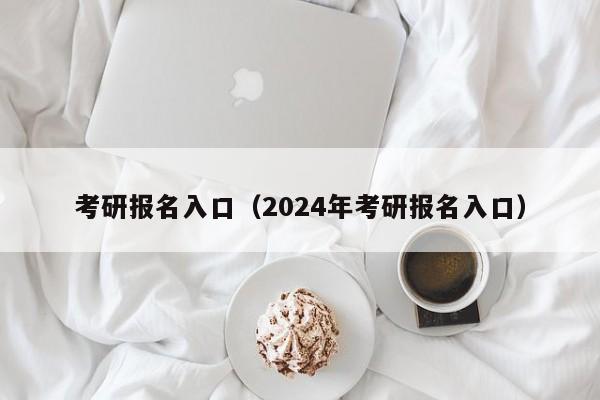 考研报名入口（2024年考研报名入口）