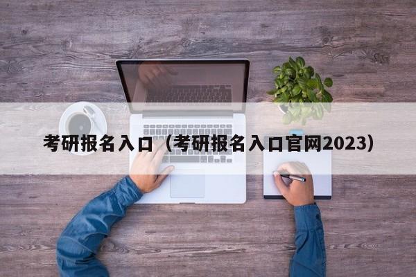 考研报名入口（考研报名入口官网2023）