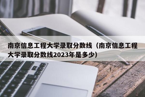 南京信息工程大学录取分数线（南京信息工程大学录取分数线2023年是多少）