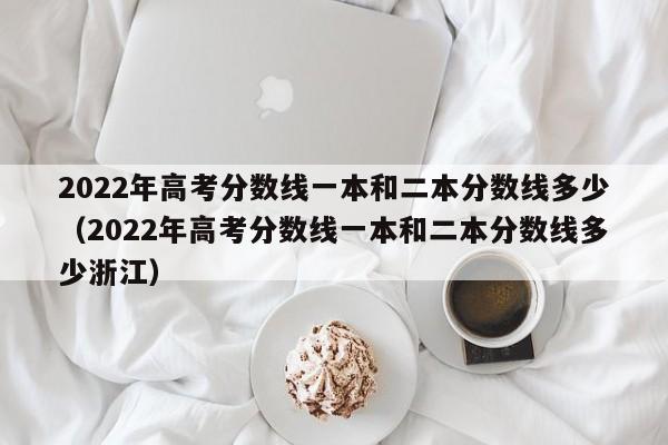 2022年高考分数线一本和二本分数线多少（2022年高考分数线一本和二本分数线多少浙江）