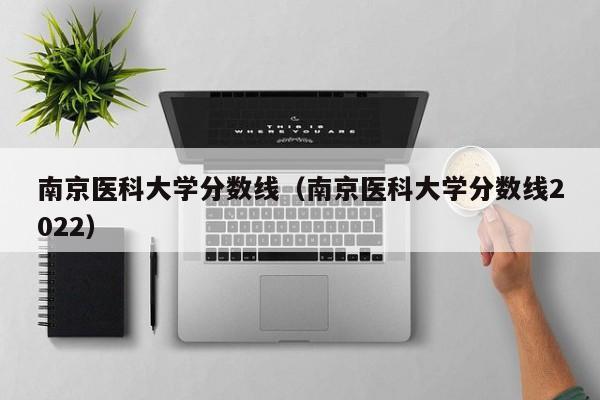 南京医科大学分数线（南京医科大学分数线2022）