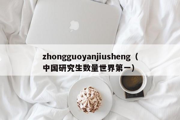 zhongguoyanjiusheng（中国研究生数量世界第一）