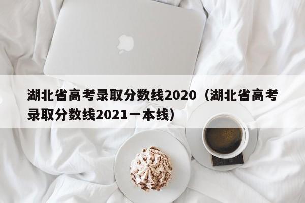 湖北省高考录取分数线2020（湖北省高考录取分数线2021一本线）