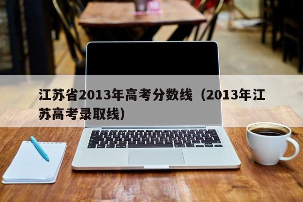 江苏省2013年高考分数线（2013年江苏高考录取线）