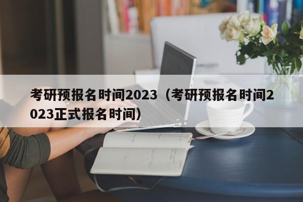 考研预报名时间2023（考研预报名时间2023正式报名时间）