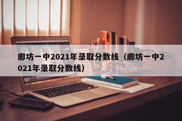 廊坊一中2021年录取分数线（廊坊一中2021年录取分数线）