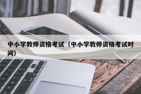 中小学教师资格考试（中小学教师资格考试时间）