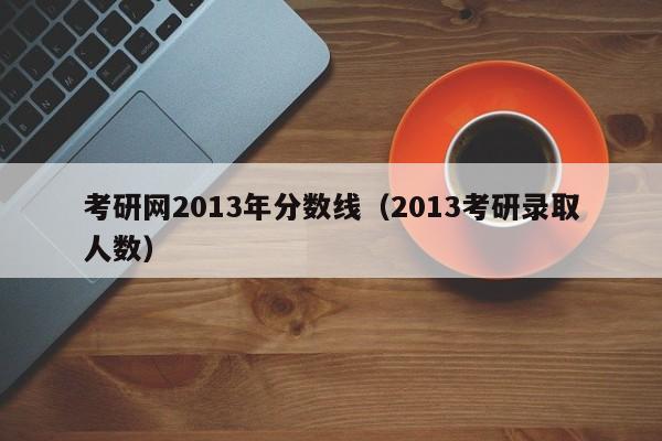 考研网2013年分数线（2013考研录取人数）