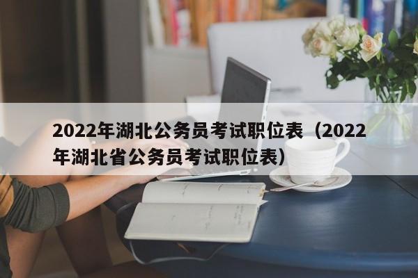 2022年湖北公务员考试职位表（2022年湖北省公务员考试职位表）