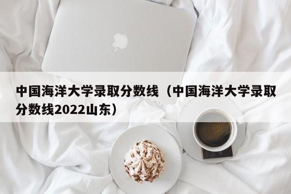 中国海洋大学录取分数线（中国海洋大学录取分数线2022山东）