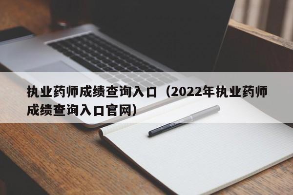 执业药师成绩查询入口（2022年执业药师成绩查询入口官网）