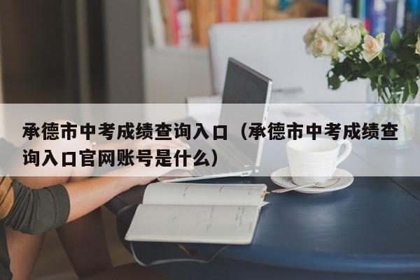 承德市中考成绩查询入口（承德市中考成绩查询入口官网账号是什么）