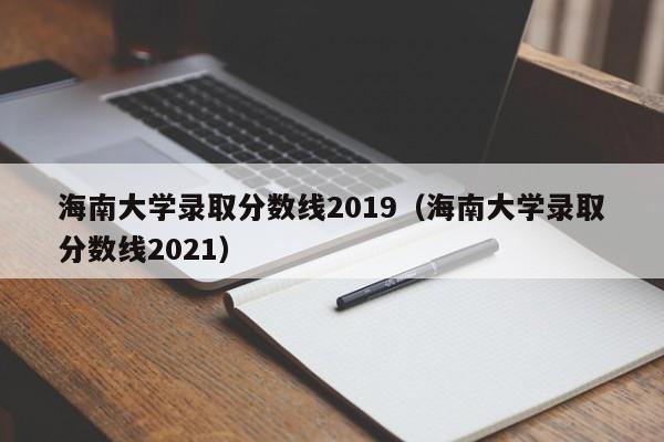 海南大学录取分数线2019（海南大学录取分数线2021）