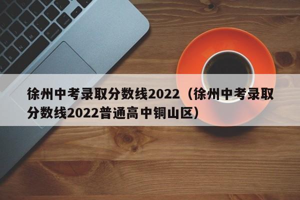 徐州中考录取分数线2022（徐州中考录取分数线2022普通高中铜山区）