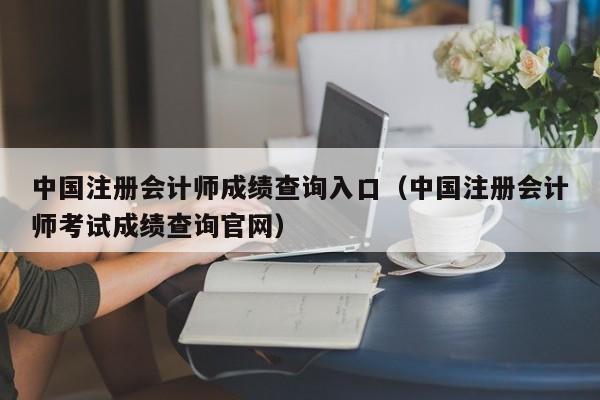 中国注册会计师成绩查询入口（中国注册会计师考试成绩查询官网）