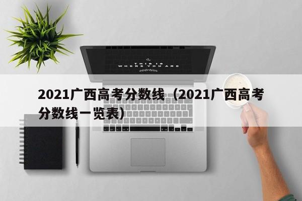 2021广西高考分数线（2021广西高考分数线一览表）