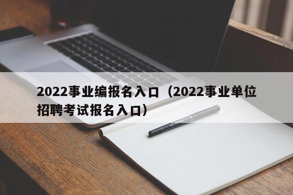 2022事业编报名入口（2022事业单位招聘考试报名入口）