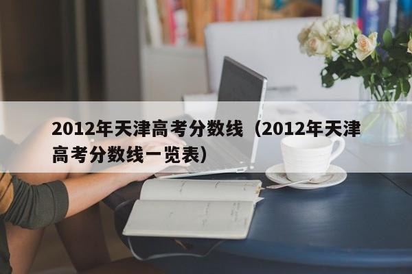 2012年天津高考分数线（2012年天津高考分数线一览表）