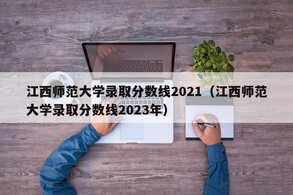 江西师范大学录取分数线2021（江西师范大学录取分数线2023年）