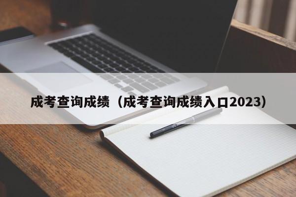 成考查询成绩（成考查询成绩入口2023）