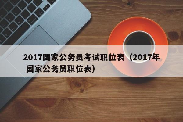 2017国家公务员考试职位表（2017年 国家公务员职位表）