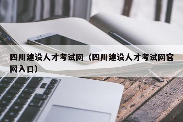 四川建设人才考试网（四川建设人才考试网官网入口）