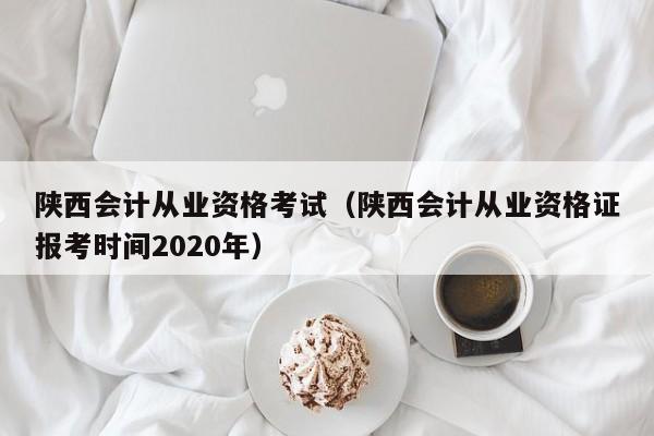 陕西会计从业资格考试（陕西会计从业资格证报考时间2020年）