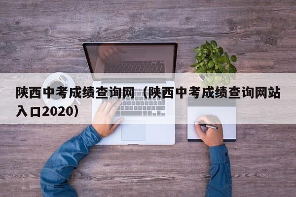 陕西中考成绩查询网（陕西中考成绩查询网站入口2020）