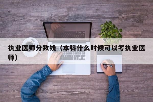 执业医师分数线（本科什么时候可以考执业医师）