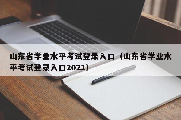 山东省学业水平考试登录入口（山东省学业水平考试登录入口2021）