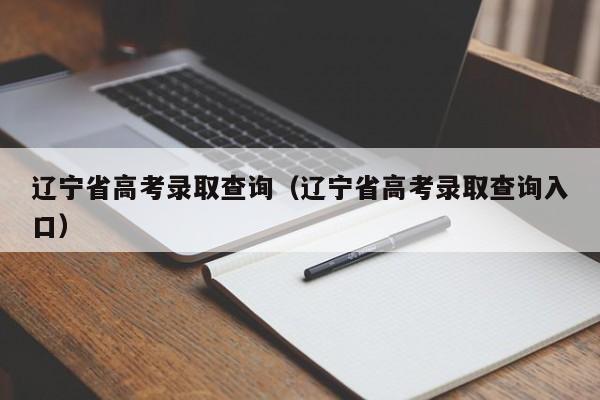 辽宁省高考录取查询（辽宁省高考录取查询入口）