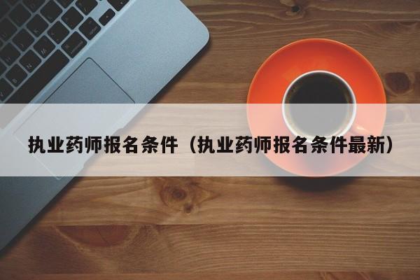 执业药师报名条件（执业药师报名条件最新）