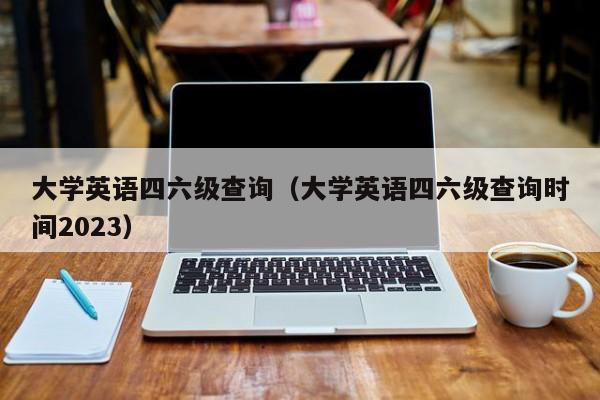 大学英语四六级查询（大学英语四六级查询时间2023）