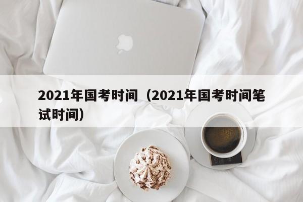 2021年国考时间（2021年国考时间笔试时间）