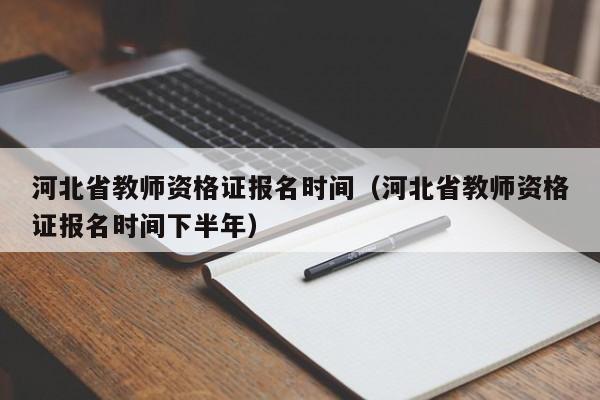 河北省教师资格证报名时间（河北省教师资格证报名时间下半年）