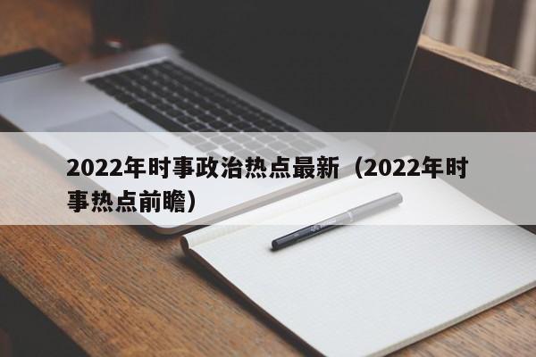 2022年时事政治热点最新（2022年时事热点前瞻）